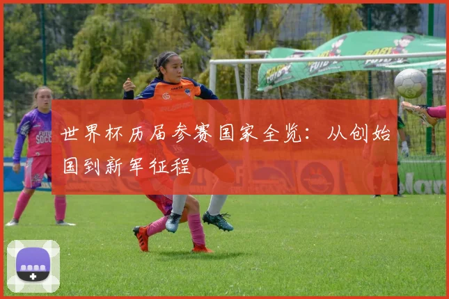 世界杯历届参赛国家全览：从创始国到新军征程