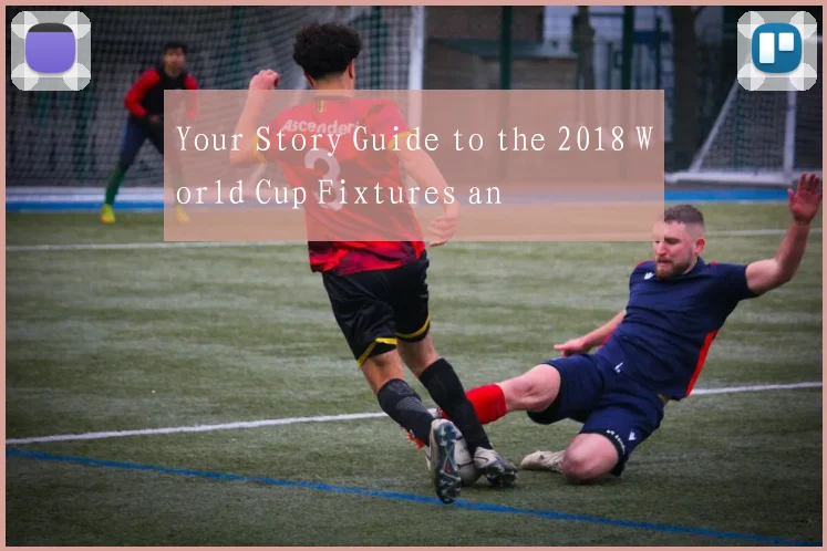 Your Story Guide to the 2018 World Cup Fixtures an