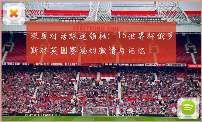 深度对话球迷领袖：16世界杯俄罗斯对英国赛场的激情与记忆