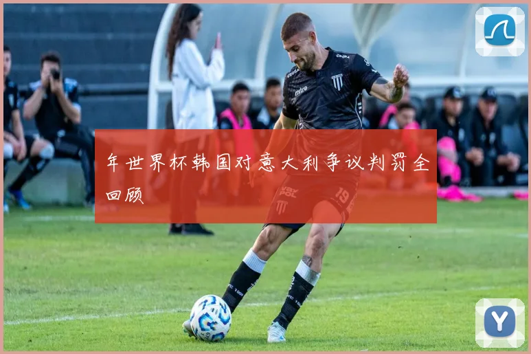 年世界杯韩国对意大利争议判罚全回顾